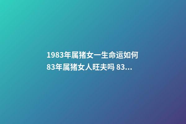 1983年属猪女一生命运如何 83年属猪女人旺夫吗 83属猪女人一生命运婚姻如何